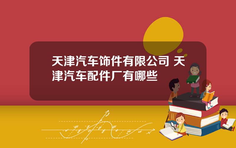 天津汽车饰件有限公司 天津汽车配件厂有哪些